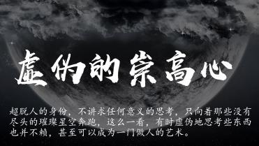 还记得张沈贤以前对我说过这样一句话:“我想像杨斯哲一样,拿起手机的时候就痛快地玩王者,放下手机的时候就能深刻地思考。”我想他想模仿的或许是后者。人们认为我是个深刻的人,于是我也给自己贴上一个深刻的标签。但说实话,我有时是个假深刻人。我怀着虚伪的崇高心去批驳世界,有时却不愿改变自己的陋习;我走向不同于大多数的偏激观点,有时却只是做些博人眼球的把戏。中庸的世界令我厌烦,我却总是患得患失;平凡的生活令我恐惧,我却总是在挫折下泄了气想要摆烂。其实许多人的生活或许与我都是一样的,落差下的不甘心,世俗下的贪婪,疲惫下的放纵。两天的放假,只想用游戏和B站充满;渴望一个更好的成绩,却总是在努力中看不到尽头。人在生活中实有一种惰性,而我的虚伪的崇高,似乎恰巧填补了我的惰性,让我在思考中超脱生活,以另一种方式麻痹自己。超脱人的身份,不讲求任何意义的思考,只向着那些没有尽头的璀璨星空奔跑。这么一看,有时虚伪地思考些东西也并不赖,甚至可以成为一门做人的艺术。附近的原始配图